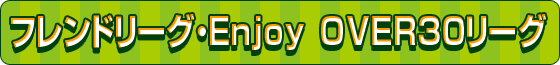 フレンドリーグ・Enjoy OVER30リーグ フレンドリーグ・Enjoy OVER30リーグ